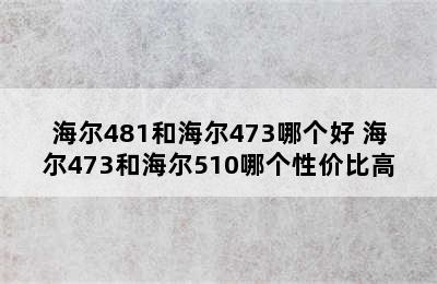 海尔481和海尔473哪个好 海尔473和海尔510哪个性价比高